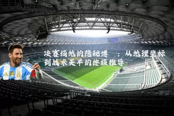决赛场地的隐秘博弈：从地理坐标到战术天平的终极推导
