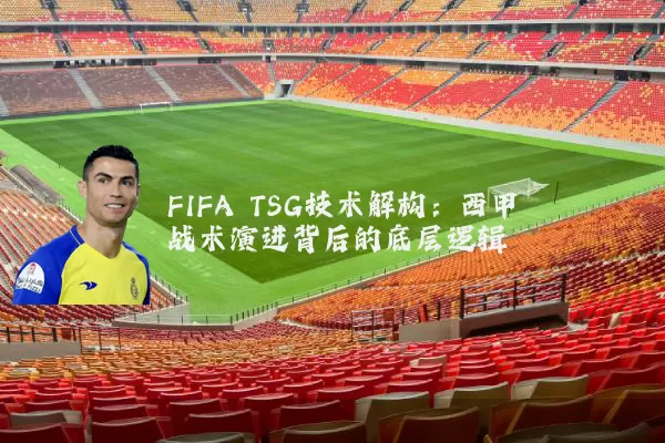 FIFA TSG技术解构:西甲战术演进背后的底层逻辑