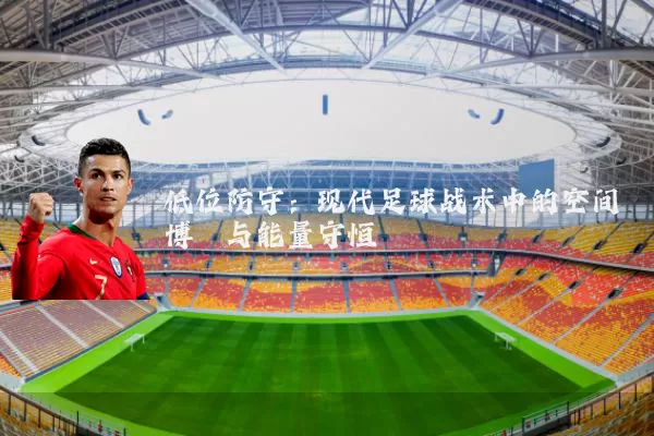 低位防守：现代足球战术中的空间博弈与能量守恒