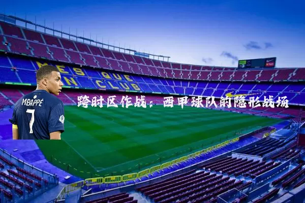 跨时区作战：西甲球队的隐形战场