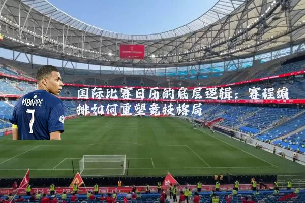 国际比赛日历的底层逻辑:赛程编排如何重塑竞技格局