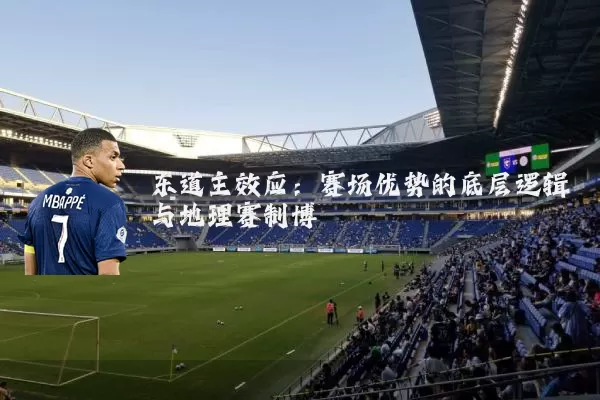 东道主效应:赛场优势的底层逻辑与地理赛制博弈