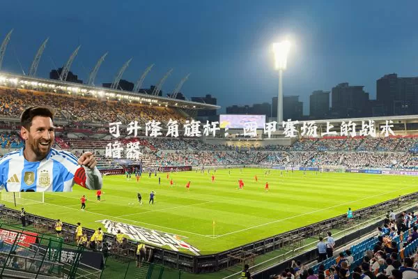 可升降角旗杆：西甲赛场上的战术暗器